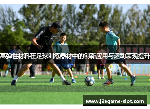 高弹性材料在足球训练器材中的创新应用与运动表现提升